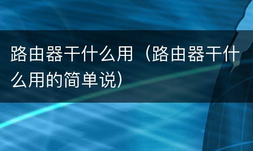 路由器干什么用（路由器干什么用的简单说）