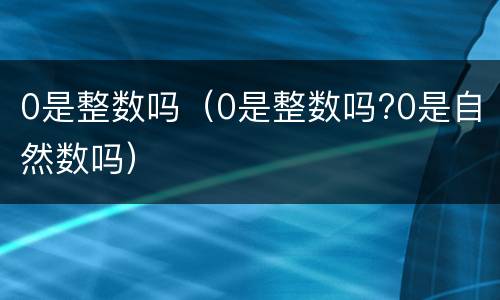 0是整数吗（0是整数吗?0是自然数吗）
