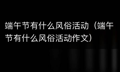 端午节有什么风俗活动（端午节有什么风俗活动作文）