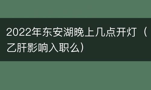 2022年东安湖晚上几点开灯（乙肝影响入职么）