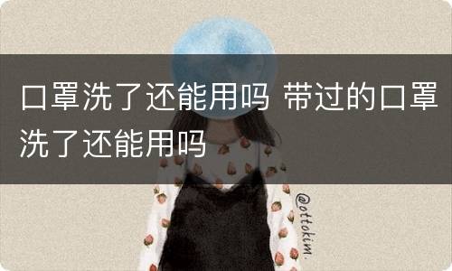 口罩洗了还能用吗 带过的口罩洗了还能用吗