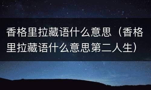 香格里拉藏语什么意思（香格里拉藏语什么意思第二人生）