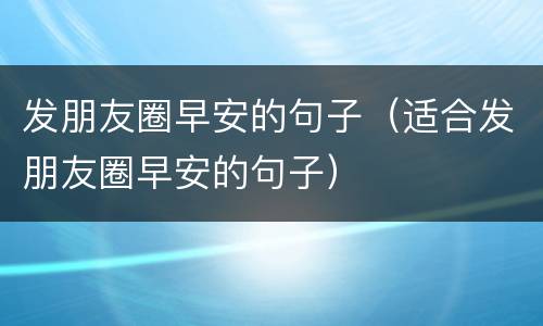 发朋友圈早安的句子（适合发朋友圈早安的句子）