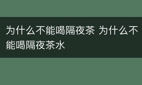 为什么不能喝隔夜茶 为什么不能喝隔夜茶水