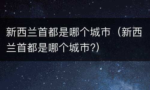 新西兰首都是哪个城市（新西兰首都是哪个城市?）