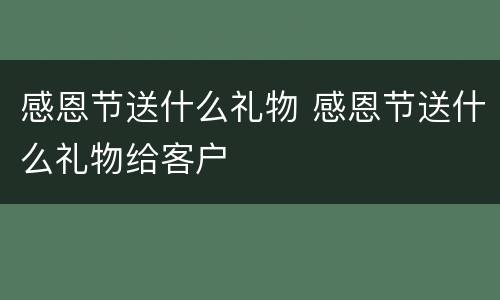感恩节送什么礼物 感恩节送什么礼物给客户
