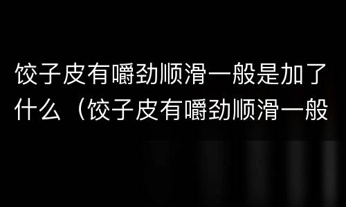 饺子皮有嚼劲顺滑一般是加了什么（饺子皮有嚼劲顺滑一般是加了什么东西）
