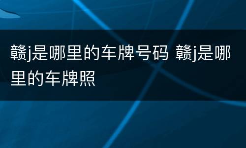 赣j是哪里的车牌号码 赣j是哪里的车牌照