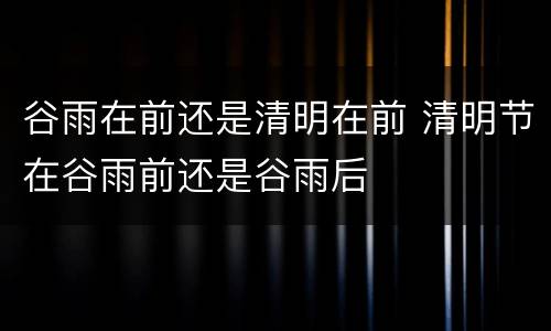 谷雨在前还是清明在前 清明节在谷雨前还是谷雨后