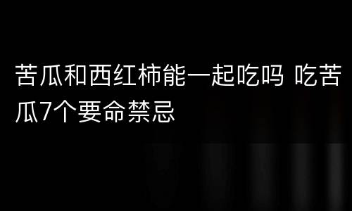 苦瓜和西红柿能一起吃吗 吃苦瓜7个要命禁忌