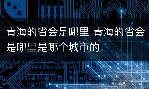 青海的省会是哪里 青海的省会是哪里是哪个城市的