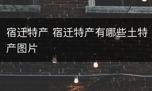 宿迁特产 宿迁特产有哪些土特产图片