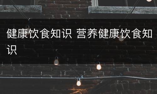 健康饮食知识 营养健康饮食知识