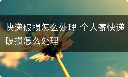 快递破损怎么处理 个人寄快递破损怎么处理