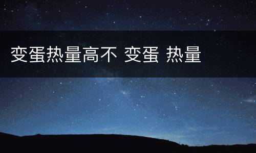 变蛋热量高不 变蛋 热量
