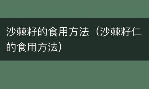 沙棘籽的食用方法（沙棘籽仁的食用方法）