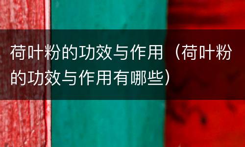 荷叶粉的功效与作用（荷叶粉的功效与作用有哪些）