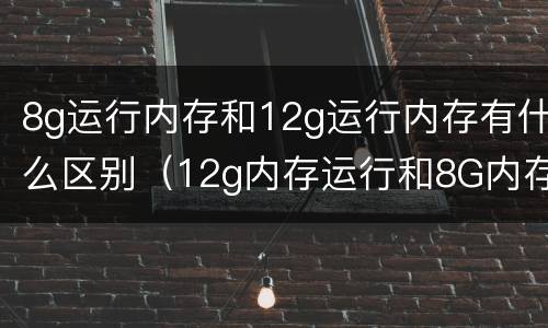 8g运行内存和12g运行内存有什么区别（12g内存运行和8G内存运行有什么区别）
