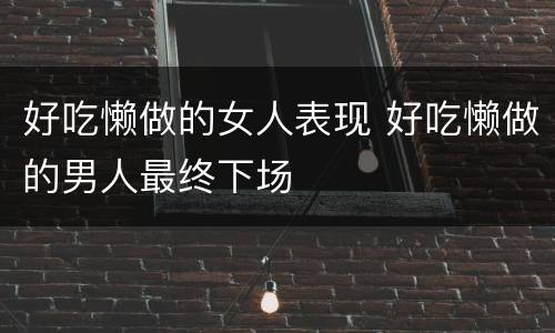 好吃懒做的女人表现 好吃懒做的男人最终下场