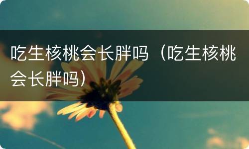 吃生核桃会长胖吗（吃生核桃会长胖吗）