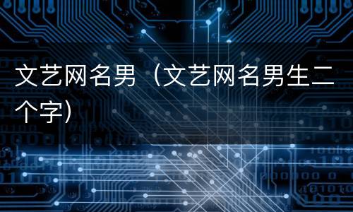 文艺网名男（文艺网名男生二个字）