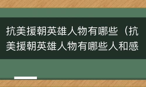 抗美援朝英雄人物有哪些（抗美援朝英雄人物有哪些人和感人故事）