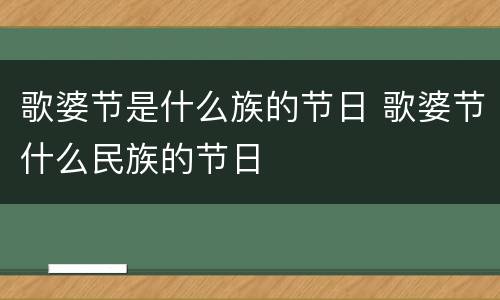 歌婆节是什么族的节日 歌婆节什么民族的节日