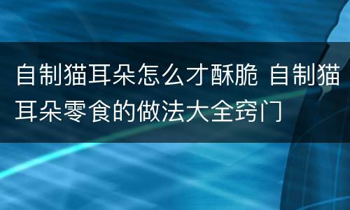 自制猫耳朵怎么才酥脆 自制猫耳朵零食的做法大全窍门