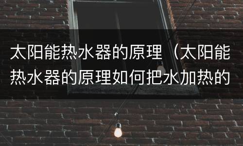 太阳能热水器的原理（太阳能热水器的原理如何把水加热的）