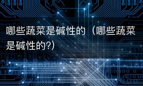 哪些蔬菜是碱性的（哪些蔬菜是碱性的?）