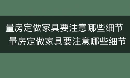 量房定做家具要注意哪些细节 量房定做家具要注意哪些细节呢