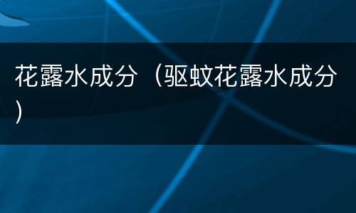 花露水成分（驱蚊花露水成分）
