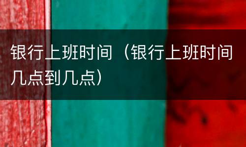 银行上班时间（银行上班时间几点到几点）