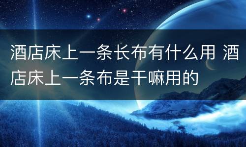 酒店床上一条长布有什么用 酒店床上一条布是干嘛用的