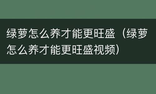 绿萝怎么养才能更旺盛（绿萝怎么养才能更旺盛视频）
