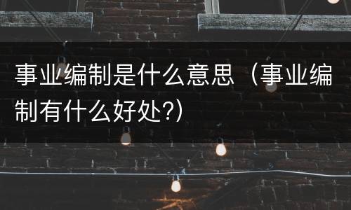 事业编制是什么意思（事业编制有什么好处?）