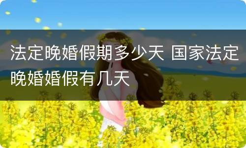法定晚婚假期多少天 国家法定晚婚婚假有几天