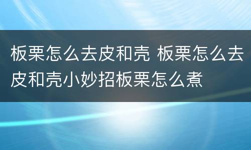 板栗怎么去皮和壳 板栗怎么去皮和壳小妙招板栗怎么煮