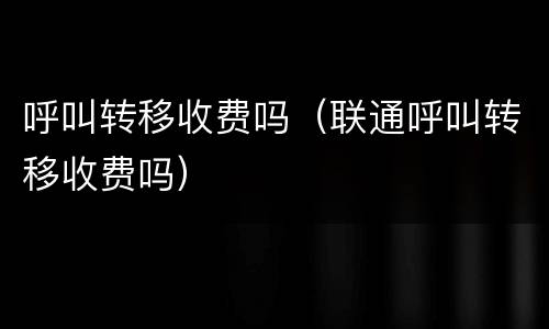 呼叫转移收费吗（联通呼叫转移收费吗）