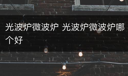 光波炉微波炉 光波炉微波炉哪个好