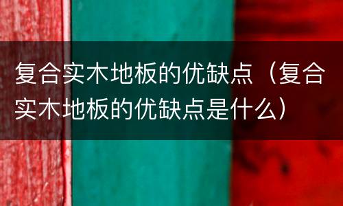 复合实木地板的优缺点（复合实木地板的优缺点是什么）