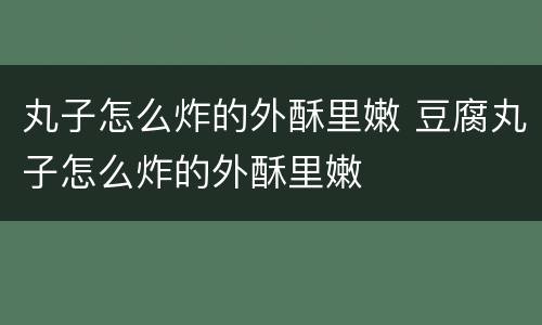 丸子怎么炸的外酥里嫩 豆腐丸子怎么炸的外酥里嫩