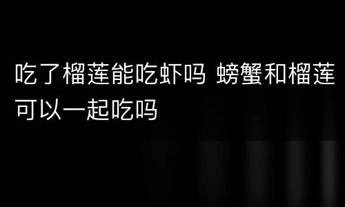 吃了榴莲能吃虾吗 螃蟹和榴莲可以一起吃吗