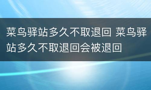 菜鸟驿站多久不取退回 菜鸟驿站多久不取退回会被退回