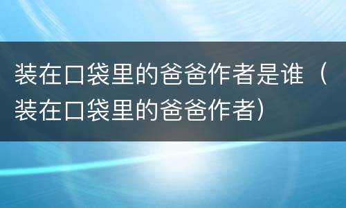 装在口袋里的爸爸作者是谁（装在口袋里的爸爸作者）