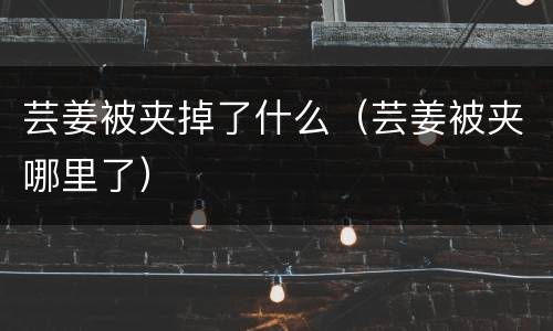 芸姜被夹掉了什么（芸姜被夹哪里了）