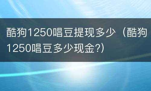 酷狗1250唱豆提现多少（酷狗1250唱豆多少现金?）