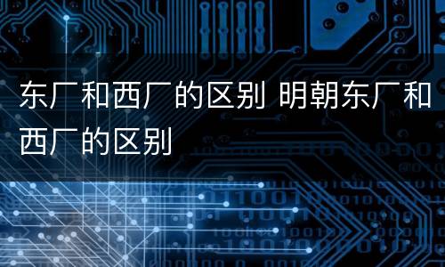 东厂和西厂的区别 明朝东厂和西厂的区别
