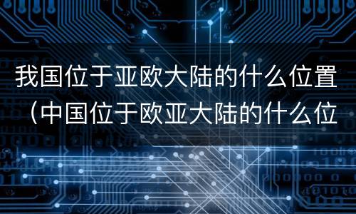 我国位于亚欧大陆的什么位置（中国位于欧亚大陆的什么位置）