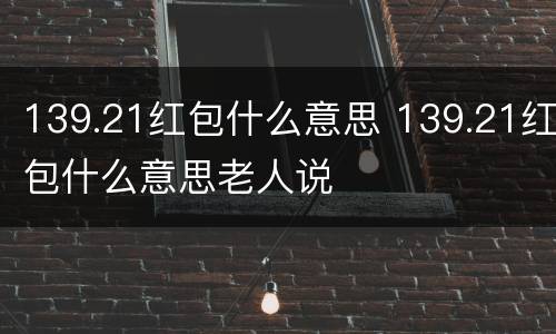 139.21红包什么意思 139.21红包什么意思老人说
